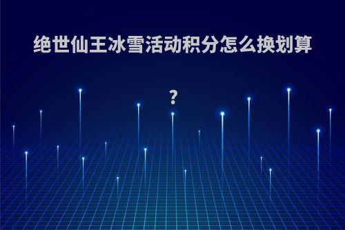 绝世仙王冰雪活动积分怎么换划算?