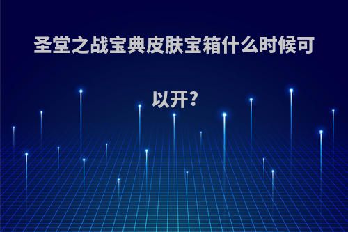 圣堂之战宝典皮肤宝箱什么时候可以开?