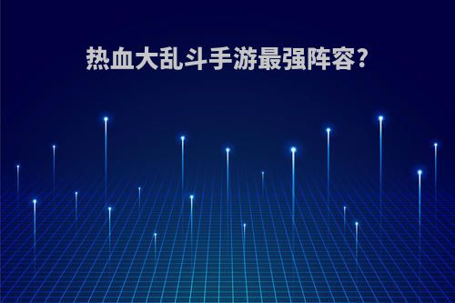 热血大乱斗手游最强阵容?