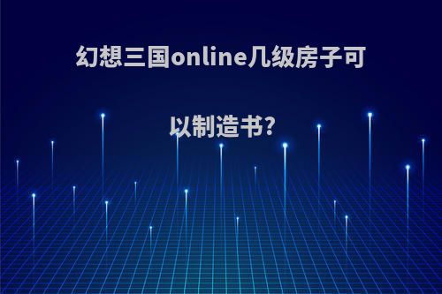 幻想三国online几级房子可以制造书?