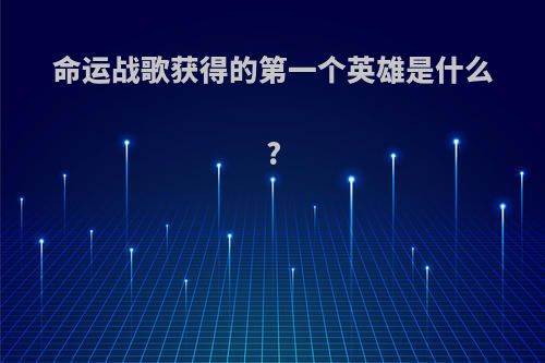 命运战歌获得的第一个英雄是什么?