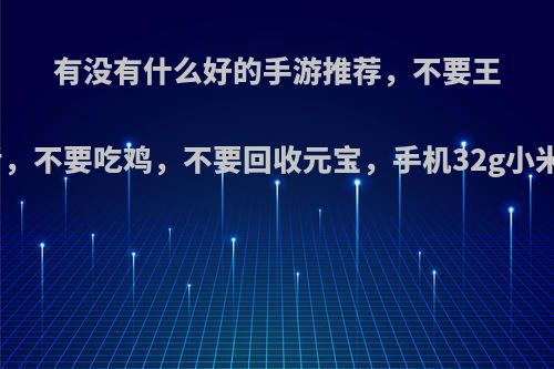 有没有什么好的手游推荐，不要王者，不要吃鸡，不要回收元宝，手机32g小米?