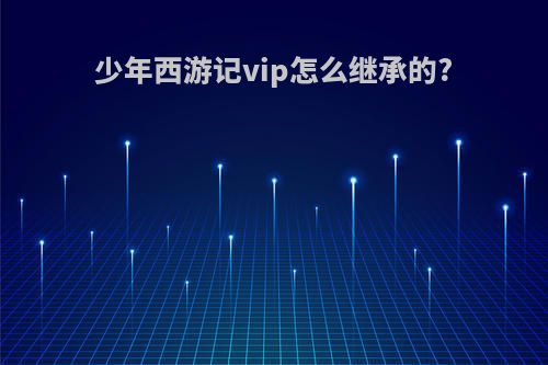 少年西游记vip怎么继承的?