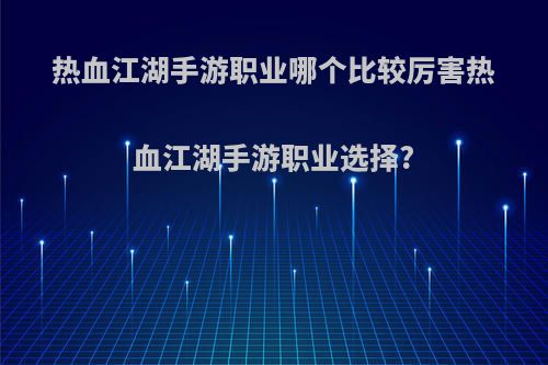 热血江湖手游职业哪个比较厉害热血江湖手游职业选择?