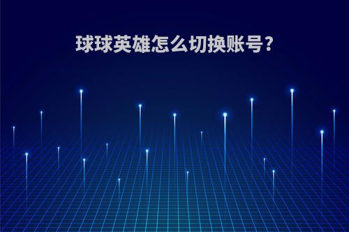 球球英雄怎么切换账号?