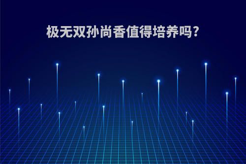 极无双孙尚香值得培养吗?