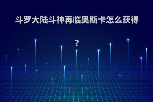 斗罗大陆斗神再临奥斯卡怎么获得?