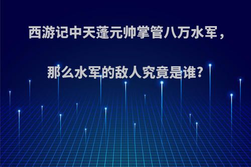 西游记中天蓬元帅掌管八万水军，那么水军的敌人究竟是谁?