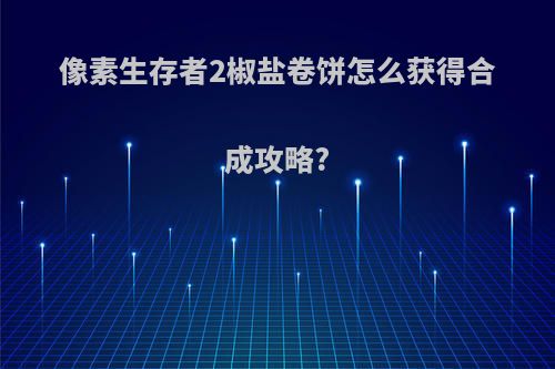 像素生存者2椒盐卷饼怎么获得合成攻略?