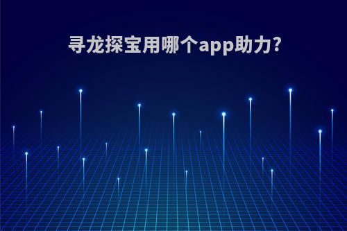 寻龙探宝用哪个app助力?