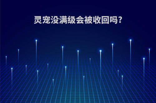 灵宠没满级会被收回吗?