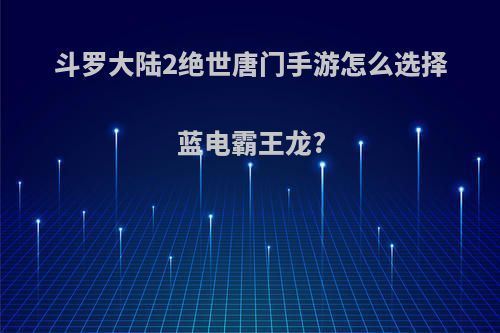 斗罗大陆2绝世唐门手游怎么选择蓝电霸王龙?