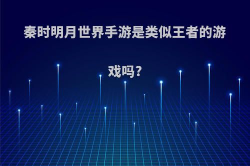 秦时明月世界手游是类似王者的游戏吗?