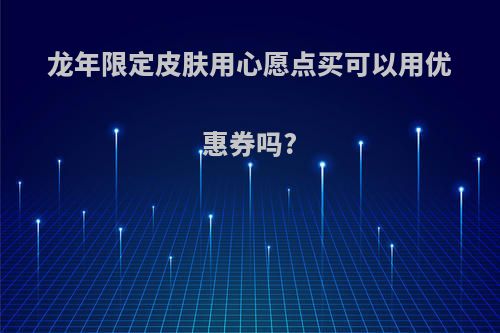 龙年限定皮肤用心愿点买可以用优惠券吗?