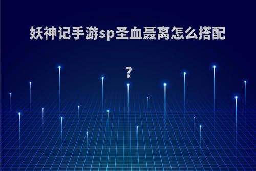 妖神记手游sp圣血聂离怎么搭配?