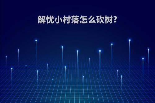 解忧小村落怎么砍树?