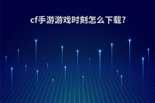 cf手游游戏时刻怎么下载?