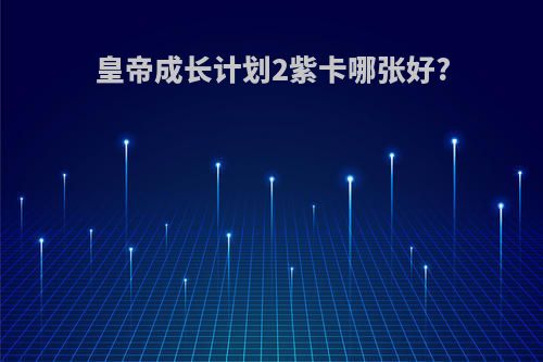 皇帝成长计划2紫卡哪张好?