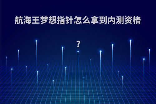 航海王梦想指针怎么拿到内测资格?