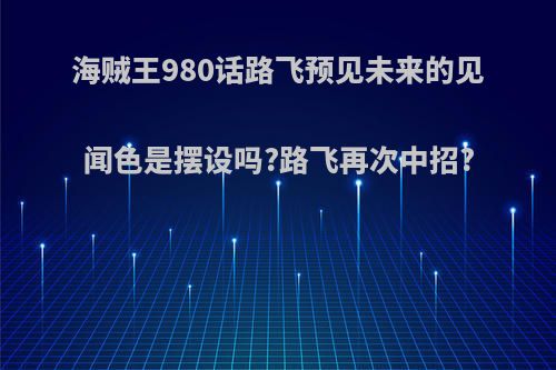 海贼王980话路飞预见未来的见闻色是摆设吗?路飞再次中招?