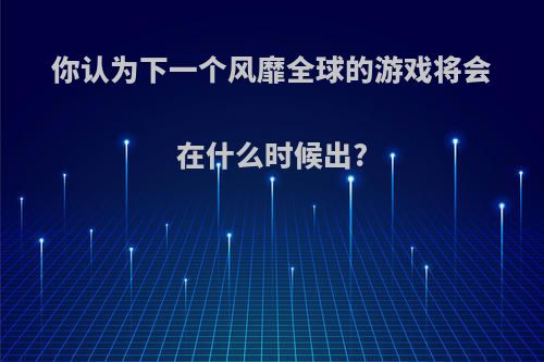 你认为下一个风靡全球的游戏将会在什么时候出?