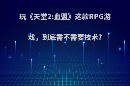 玩《天堂2:血盟》这款RPG游戏，到底需不需要技术?