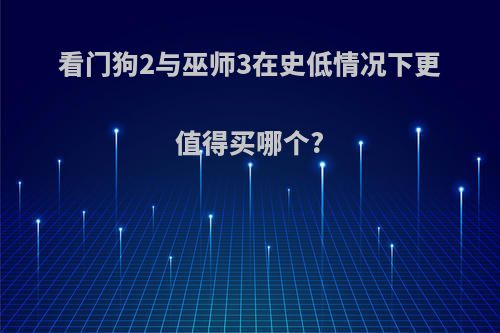 看门狗2与巫师3在史低情况下更值得买哪个?