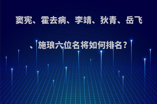 窦宪、霍去病、李靖、狄青、岳飞、施琅六位名将如何排名?