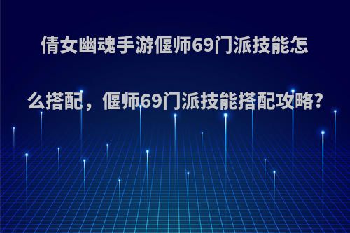 倩女幽魂手游偃师69门派技能怎么搭配，偃师69门派技能搭配攻略?