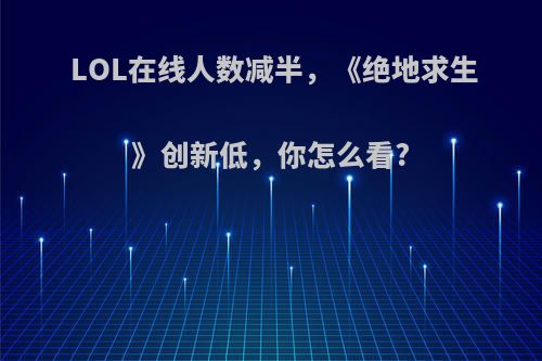 LOL在线人数减半，《绝地求生》创新低，你怎么看?