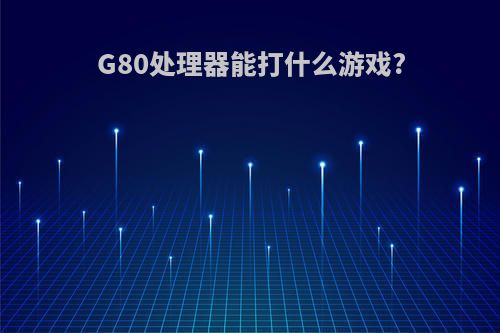 G80处理器能打什么游戏?