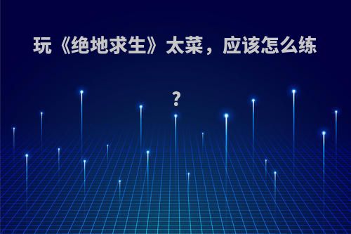 玩《绝地求生》太菜，应该怎么练?