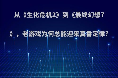 从《生化危机2》到《最终幻想7》，老游戏为何总能迎来真香定律?