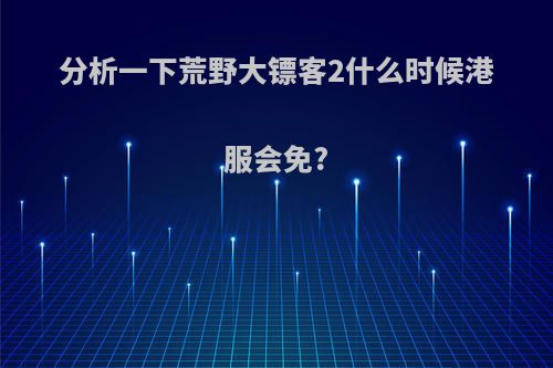 分析一下荒野大镖客2什么时候港服会免?