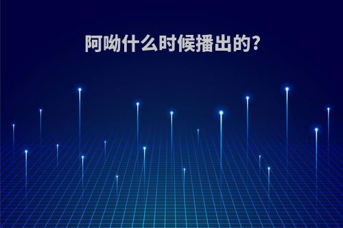 阿呦什么时候播出的?