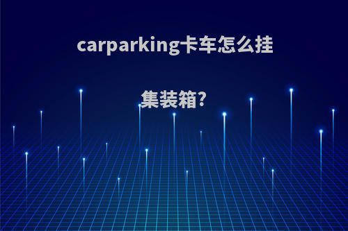 carparking卡车怎么挂集装箱?