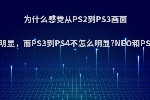 为什么感觉从PS2到PS3画面进步这么明显，而PS3到PS4不怎么明显?NEO和PS5会怎样?