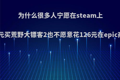 为什么很多人宁愿在steam上花199元买荒野大镖客2也不愿意花126元在epic商店买?