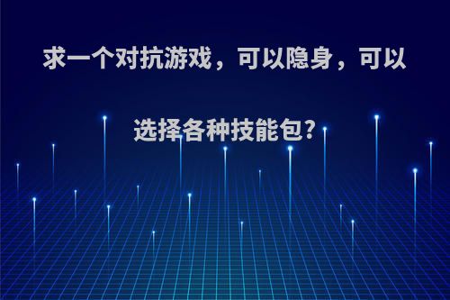 求一个对抗游戏，可以隐身，可以选择各种技能包?