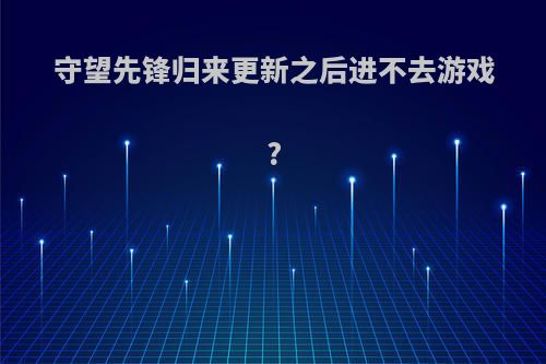 守望先锋归来更新之后进不去游戏?