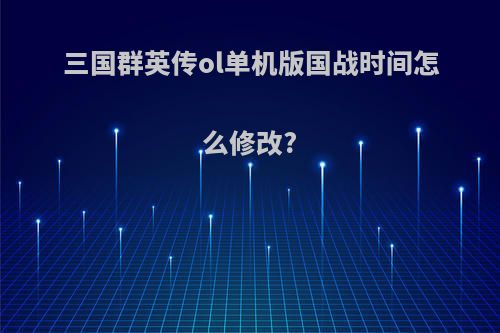 三国群英传ol单机版国战时间怎么修改?