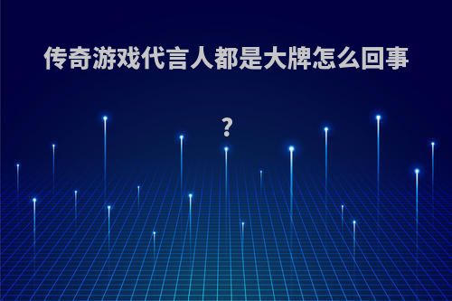 传奇游戏代言人都是大牌怎么回事?