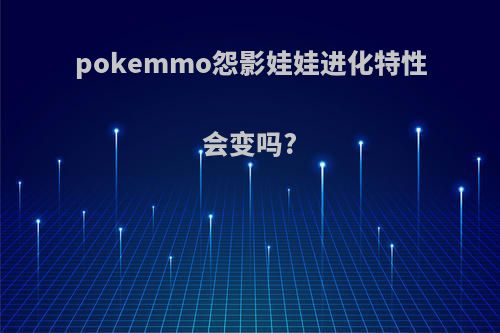 pokemmo怨影娃娃进化特性会变吗?