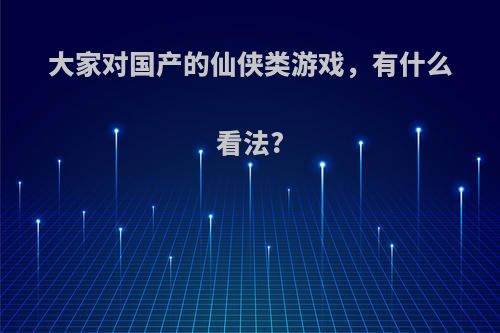 大家对国产的仙侠类游戏，有什么看法?