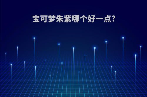 宝可梦朱紫哪个好一点?