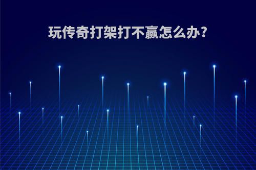 玩传奇打架打不赢怎么办?