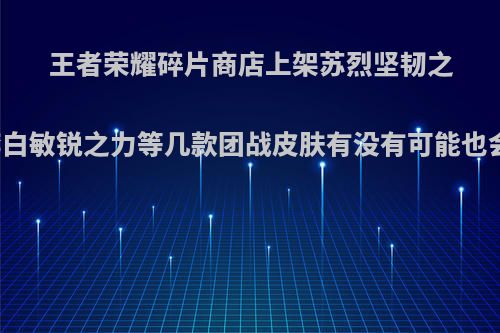 王者荣耀碎片商店上架苏烈坚韧之力，李白敏锐之力等几款团战皮肤有没有可能也会上架?