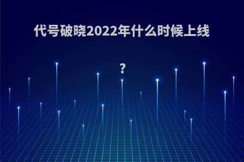 代号破晓2022年什么时候上线?