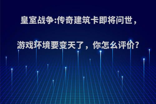 皇室战争:传奇建筑卡即将问世，游戏环境要变天了，你怎么评价?