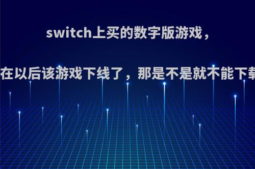 switch上买的数字版游戏，如果在以后该游戏下线了，那是不是就不能下载了?